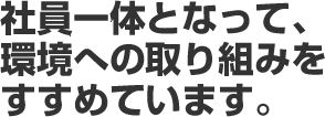 社員一体となって、環境への取り組みをすすめています。